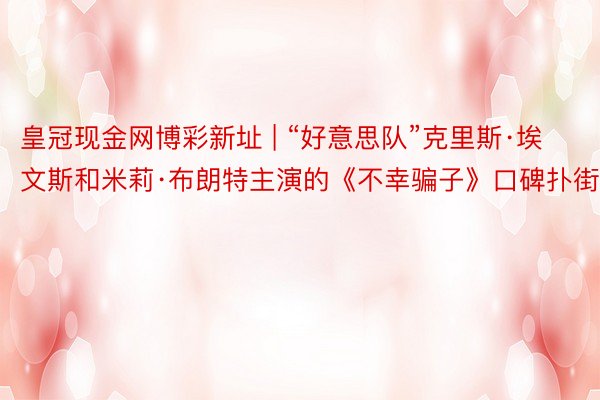 皇冠现金网博彩新址 | “好意思队”克里斯·埃文斯和米莉·布朗特主演的《不幸骗子》口碑扑街