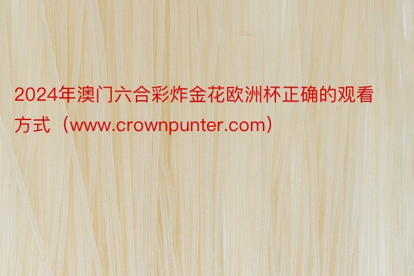 2024年澳门六合彩炸金花欧洲杯正确的观看方式（www.crownpunter.com）