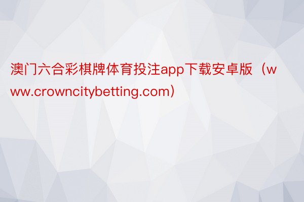 澳门六合彩棋牌体育投注app下载安卓版（www.crowncitybetting.com）