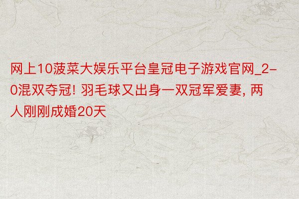 网上10菠菜大娱乐平台皇冠电子游戏官网_2-0混双夺冠! 羽毛球又出身一双冠军爱妻, 两人刚刚成婚20天