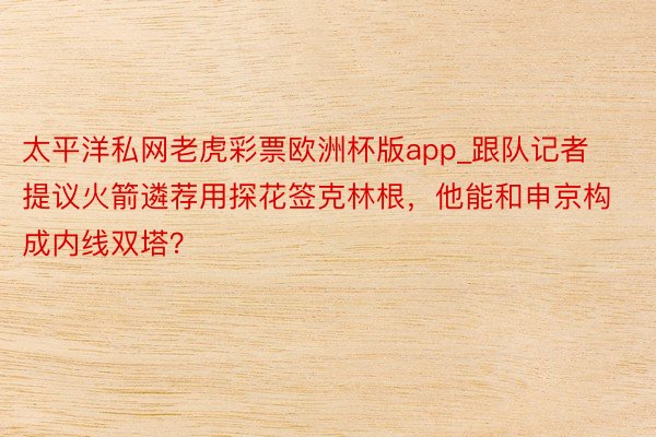 太平洋私网老虎彩票欧洲杯版app_跟队记者提议火箭遴荐用探花签克林根，他能和申京构成内线双塔？