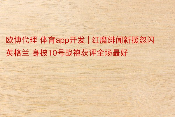 欧博代理 体育app开发 | 红魔绯闻新援忽闪英格兰 身披10号战袍获评全场最好