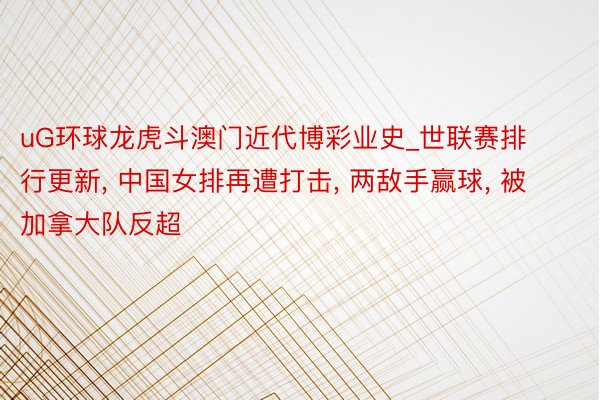 uG环球龙虎斗澳门近代博彩业史_世联赛排行更新, 中国女排再遭打击, 两敌手赢球, 被加拿大队反超
