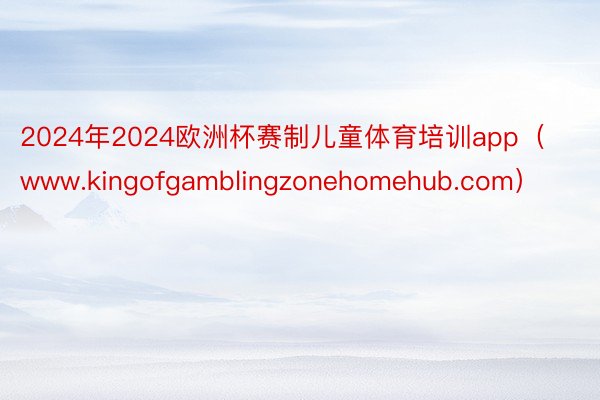 2024年2024欧洲杯赛制儿童体育培训app（www.kingofgamblingzonehomehub.com）