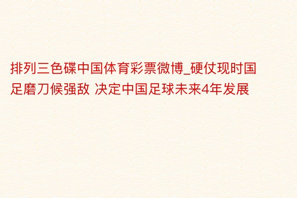 排列三色碟中国体育彩票微博_硬仗现时国足磨刀候强敌 决定中国足球未来4年发展