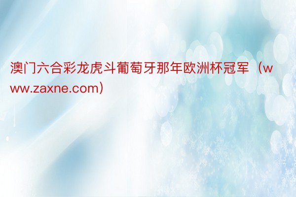 澳门六合彩龙虎斗葡萄牙那年欧洲杯冠军（www.zaxne.com）