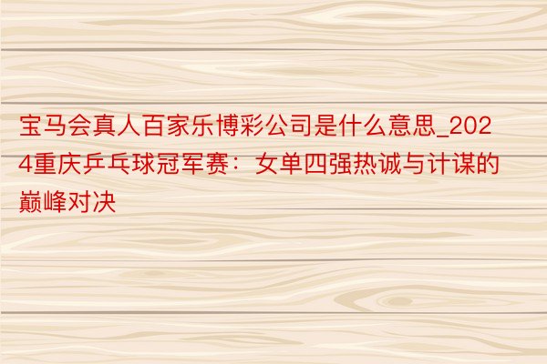 宝马会真人百家乐博彩公司是什么意思_2024重庆乒乓球冠军赛：女单四强热诚与计谋的巅峰对决