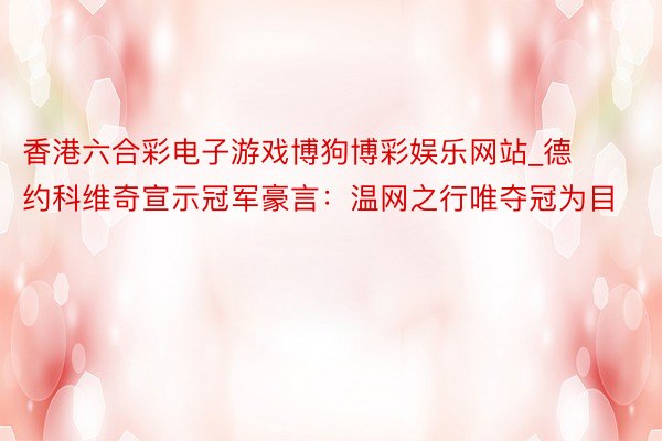 香港六合彩电子游戏博狗博彩娱乐网站_德约科维奇宣示冠军豪言：温网之行唯夺冠为目