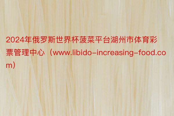 2024年俄罗斯世界杯菠菜平台湖州市体育彩票管理中心（www.libido-increasing-food.com）