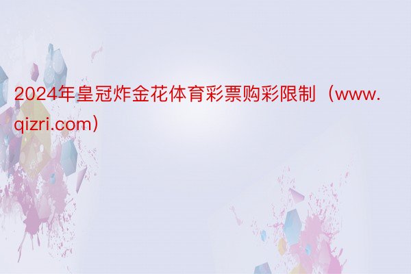 2024年皇冠炸金花体育彩票购彩限制（www.qizri.com）