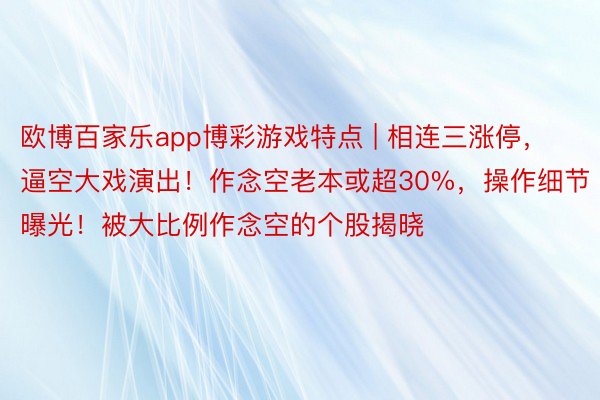 欧博百家乐app博彩游戏特点 | 相连三涨停，逼空大戏演出！作念空老本或超30%，操作细节曝光！被大比例作念空的个股揭晓
