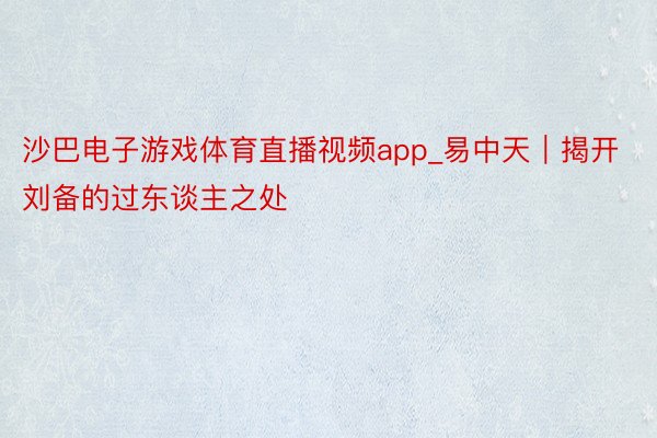 沙巴电子游戏体育直播视频app_易中天｜揭开刘备的过东谈主之处