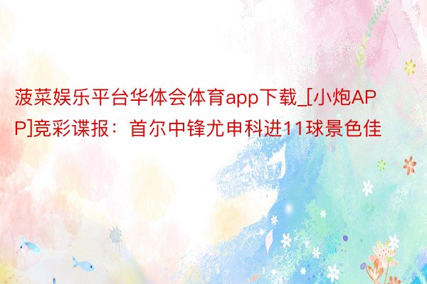 菠菜娱乐平台华体会体育app下载_[小炮APP]竞彩谍报：首尔中锋尤申科进11球景色佳