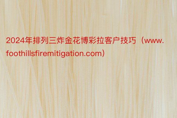 2024年排列三炸金花博彩拉客户技巧（www.foothillsfiremitigation.com）