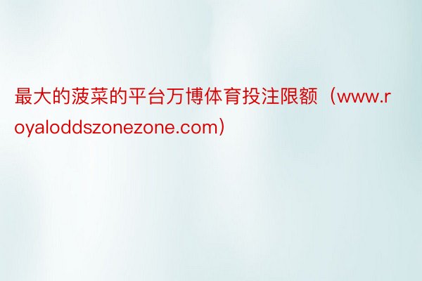 最大的菠菜的平台万博体育投注限额（www.royaloddszonezone.com）