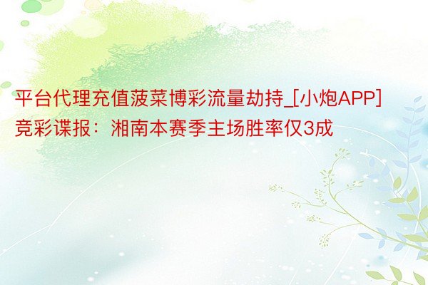 平台代理充值菠菜博彩流量劫持_[小炮APP]竞彩谍报：湘南本赛季主场胜率仅3成