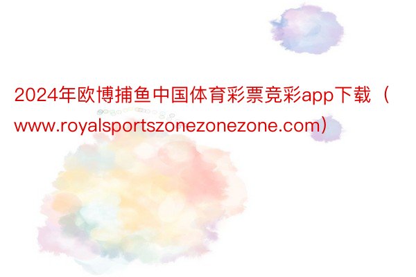2024年欧博捕鱼中国体育彩票竞彩app下载（www.royalsportszonezonezone.com）