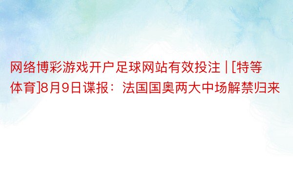 网络博彩游戏开户足球网站有效投注 | [特等体育]8月9日谍报：法国国奥两大中场解禁归来