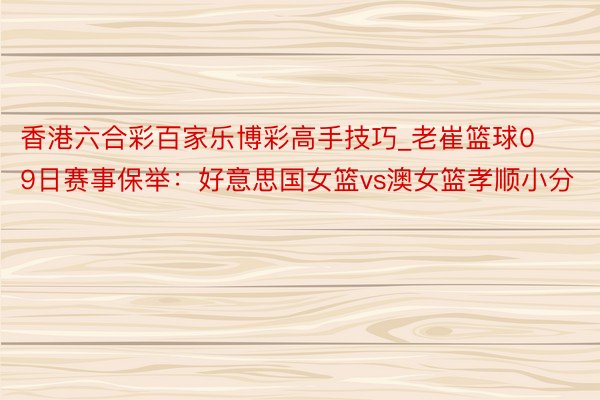 香港六合彩百家乐博彩高手技巧_老崔篮球09日赛事保举：好意思国女篮vs澳女篮孝顺小分