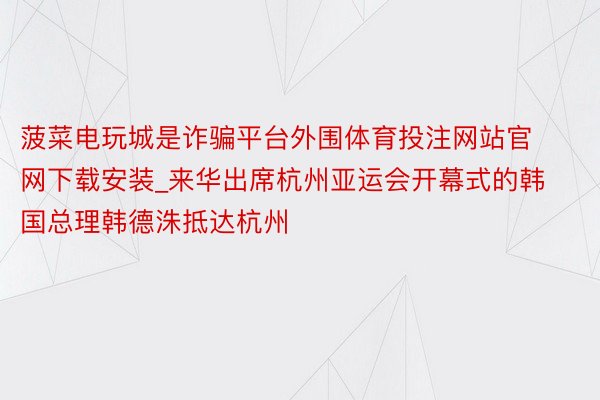 菠菜电玩城是诈骗平台外围体育投注网站官网下载安装_来华出席杭州亚运会开幕式的韩国总理韩德洙抵达杭州