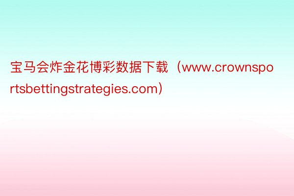 宝马会炸金花博彩数据下载（www.crownsportsbettingstrategies.com）