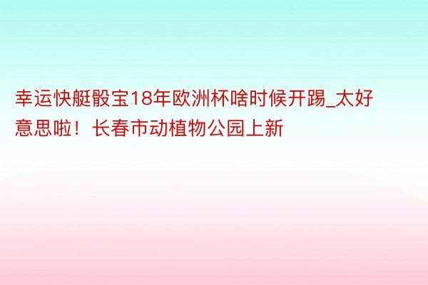 幸运快艇骰宝18年欧洲杯啥时候开踢_太好意思啦！长春市动植物公园上新