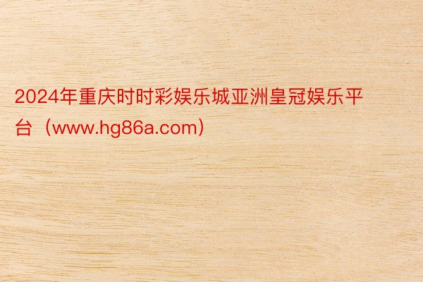 2024年重庆时时彩娱乐城亚洲皇冠娱乐平台（www.hg86a.com）