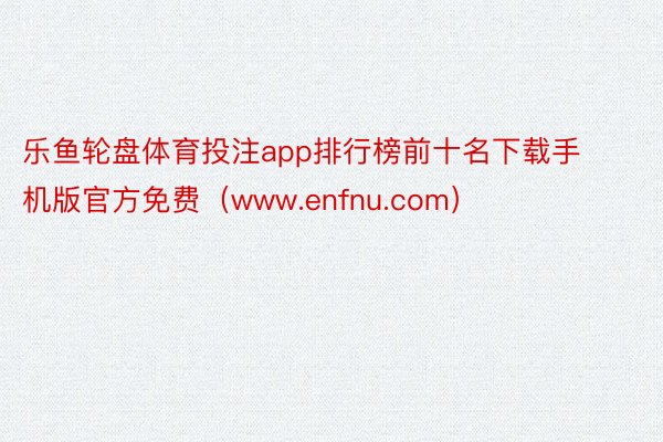 乐鱼轮盘体育投注app排行榜前十名下载手机版官方免费（www.enfnu.com）