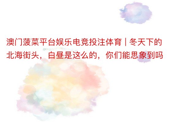 澳门菠菜平台娱乐电竞投注体育 | 冬天下的北海街头，白昼是这么的，你们能思象到吗