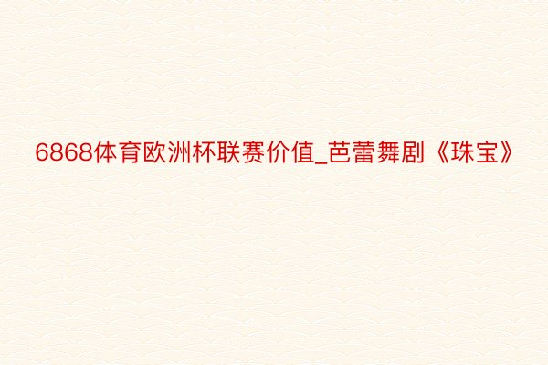 6868体育欧洲杯联赛价值_芭蕾舞剧《珠宝》