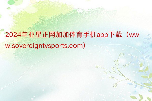 2024年亚星正网加加体育手机app下载（www.sovereigntysports.com）