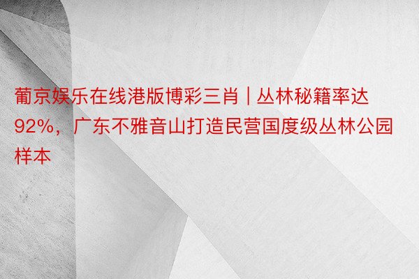 葡京娱乐在线港版博彩三肖 | 丛林秘籍率达92%，广东不雅音山打造民营国度级丛林公园样本