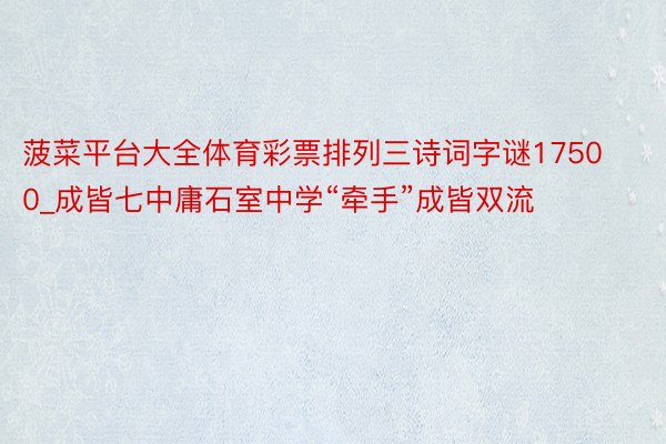 菠菜平台大全体育彩票排列三诗词字谜17500_成皆七中庸石室中学“牵手”成皆双流