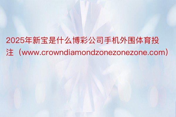 2025年新宝是什么博彩公司手机外围体育投注（www.crowndiamondzonezonezone.com）