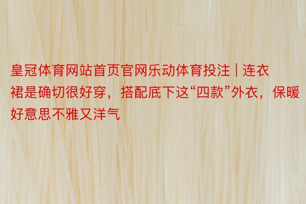 皇冠体育网站首页官网乐动体育投注 | 连衣裙是确切很好穿，搭配底下这“四款”外衣，保暖好意思不雅又洋气