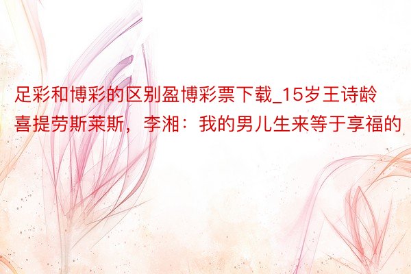 足彩和博彩的区别盈博彩票下载_15岁王诗龄喜提劳斯莱斯,李湘:我的男儿生来等于享福的