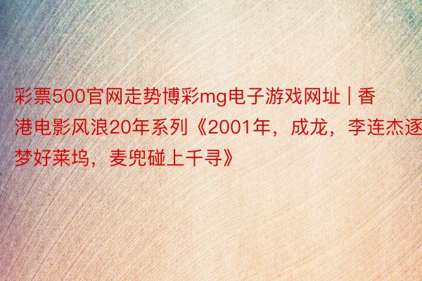 彩票500官网走势博彩mg电子游戏网址 | 香港电影风浪20年系列《2001年，成龙，李连杰逐梦好莱坞，麦兜碰上千寻》