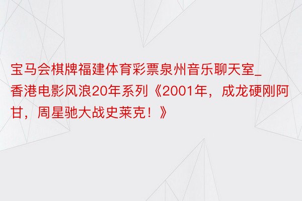 宝马会棋牌福建体育彩票泉州音乐聊天室_香港电影风浪20年系列《2001年,成龙硬刚阿甘,周星驰大战史莱克!》