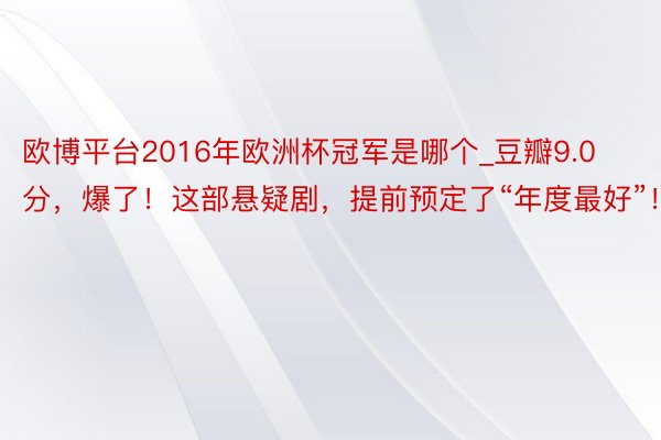 欧博平台2016年欧洲杯冠军是哪个_豆瓣9.0分，爆了！这部悬疑剧，提前预定了“年度最好”！