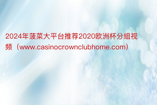 2024年菠菜大平台推荐2020欧洲杯分组视频（www.casinocrownclubhome.com）
