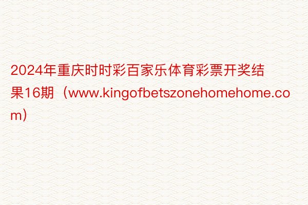2024年重庆时时彩百家乐体育彩票开奖结果16期（www.kingofbetszonehomehome.com）