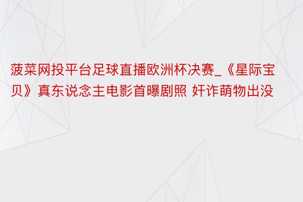 菠菜网投平台足球直播欧洲杯决赛_《星际宝贝》真东说念主电影首曝剧照 奸诈萌物出没