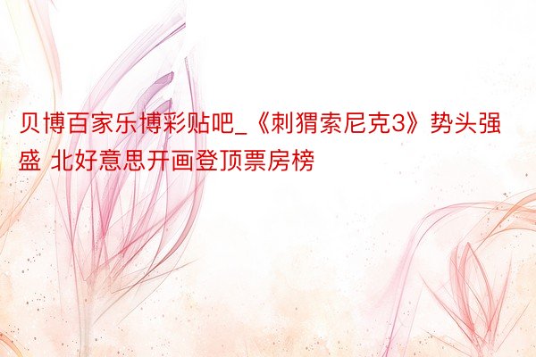 贝博百家乐博彩贴吧_《刺猬索尼克3》势头强盛 北好意思开画登顶票房榜