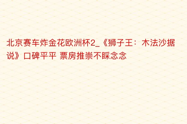 北京赛车炸金花欧洲杯2_《狮子王：木法沙据说》口碑平平 票房推崇不睬念念