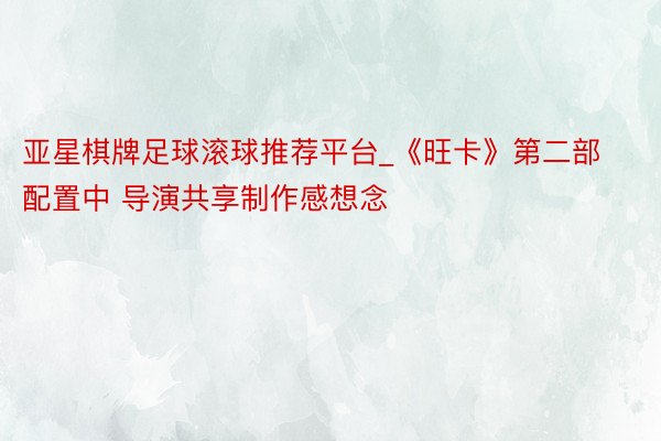 亚星棋牌足球滚球推荐平台_《旺卡》第二部配置中 导演共享制作感想念