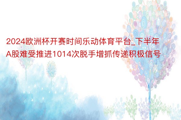 2024欧洲杯开赛时间乐动体育平台_下半年A股难受推进1014次脱手增抓传递积极信号