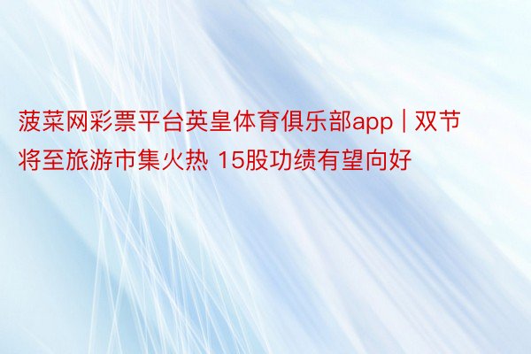菠菜网彩票平台英皇体育俱乐部app | 双节将至旅游市集火热 15股功绩有望向好