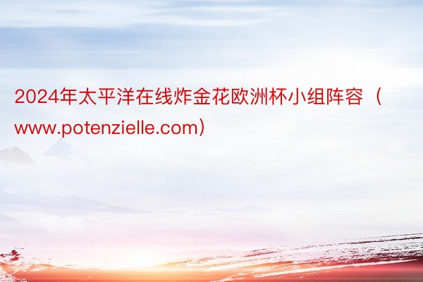 2024年太平洋在线炸金花欧洲杯小组阵容（www.potenzielle.com）