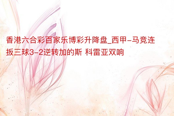 香港六合彩百家乐博彩升降盘_西甲-马竞连扳三球3-2逆转加的斯 科雷亚双响