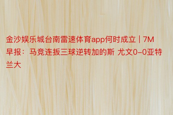 金沙娱乐城台南雷速体育app何时成立 | 7M早报：马竞连扳三球逆转加的斯 尤文0-0亚特兰大